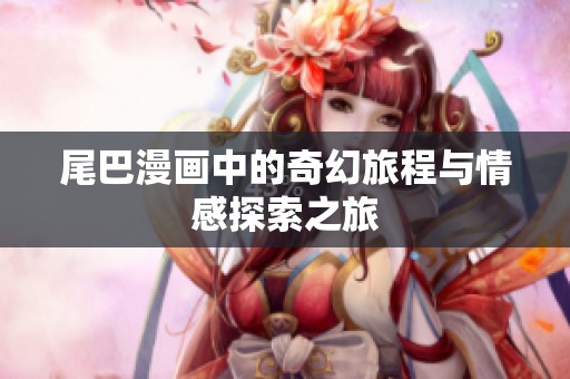 尾巴漫画中的奇幻旅程与情感探索之旅