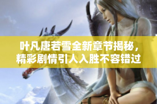 叶凡唐若雪全新章节揭秘，精彩剧情引人入胜不容错过