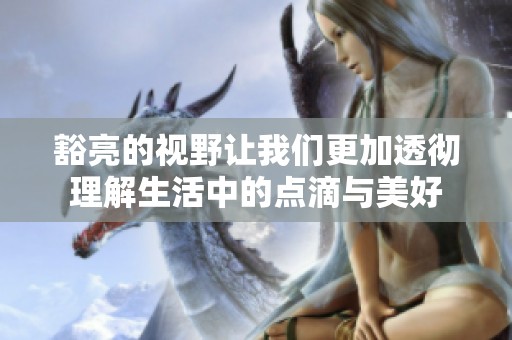 豁亮的视野让我们更加透彻理解生活中的点滴与美好