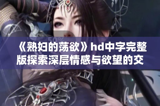 《熟妇的荡欲》hd中字完整版探索深层情感与欲望的交织