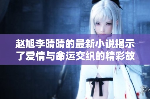 赵旭李晴晴的最新小说揭示了爱情与命运交织的精彩故事