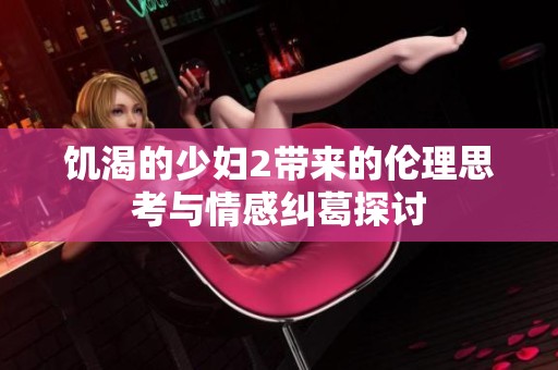 饥渴的少妇2带来的伦理思考与情感纠葛探讨