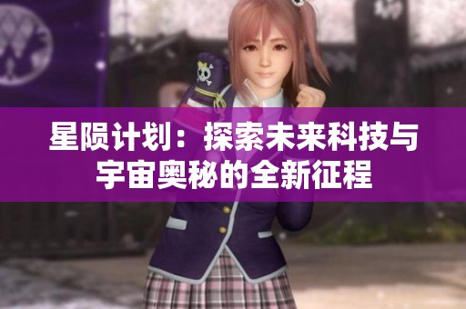 星陨计划：探索未来科技与宇宙奥秘的全新征程