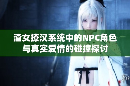 渣女撩汉系统中的NPC角色与真实爱情的碰撞探讨