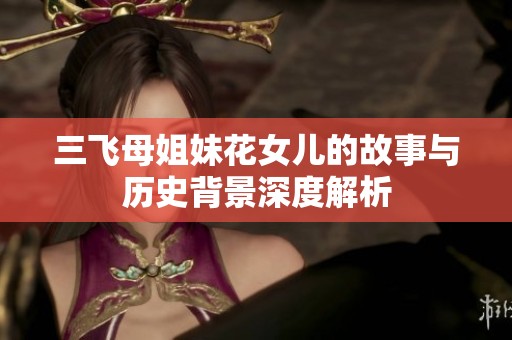 三飞母姐妹花女儿的故事与历史背景深度解析