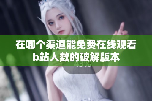 在哪个渠道能免费在线观看b站人数的破解版本