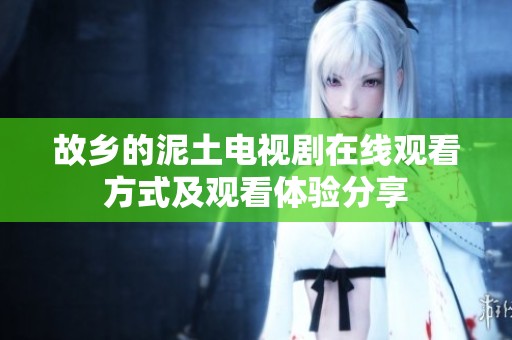 故乡的泥土电视剧在线观看方式及观看体验分享