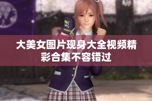 大美女图片现身大全视频精彩合集不容错过