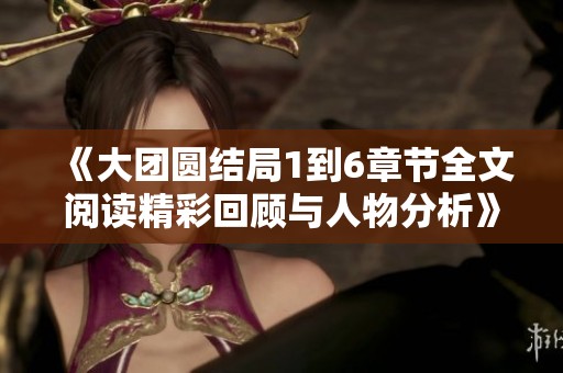 《大团圆结局1到6章节全文阅读精彩回顾与人物分析》