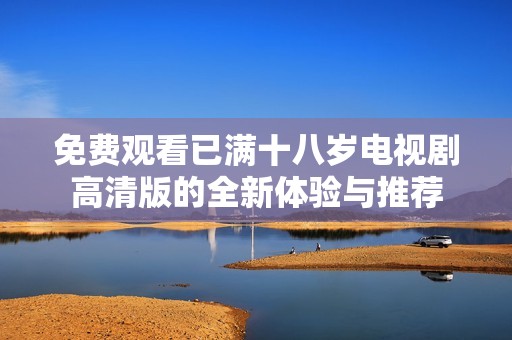 免费观看已满十八岁电视剧高清版的全新体验与推荐