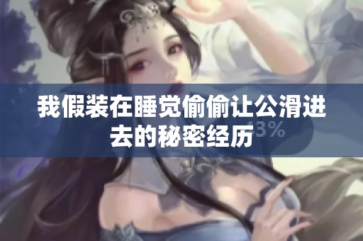 我假装在睡觉偷偷让公滑进去的秘密经历