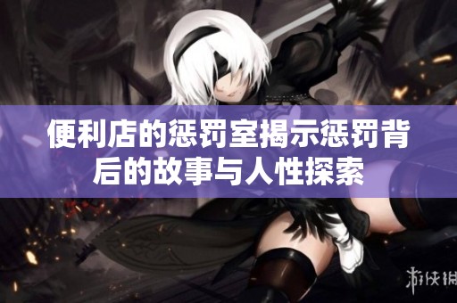 便利店的惩罚室揭示惩罚背后的故事与人性探索