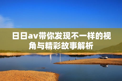 日日av带你发现不一样的视角与精彩故事解析