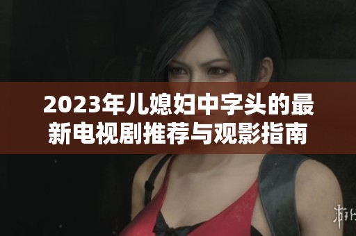 2023年儿媳妇中字头的最新电视剧推荐与观影指南
