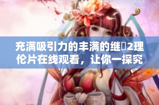 充满吸引力的丰满的继牳2理伦片在线观看，让你一探究竟