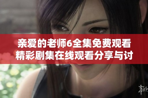 亲爱的老师6全集免费观看精彩剧集在线观看分享与讨论