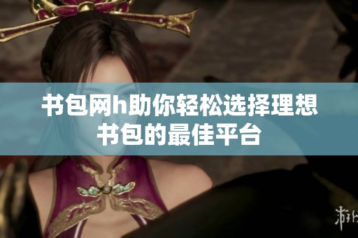 书包网h助你轻松选择理想书包的最佳平台