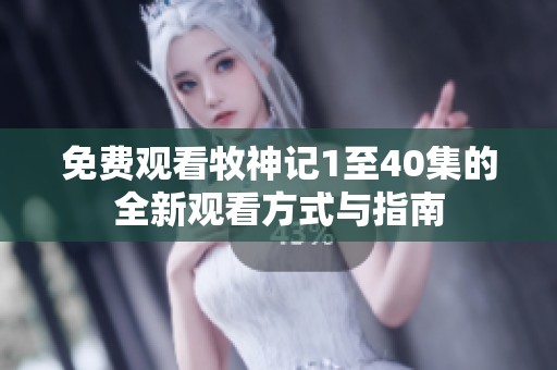 免费观看牧神记1至40集的全新观看方式与指南