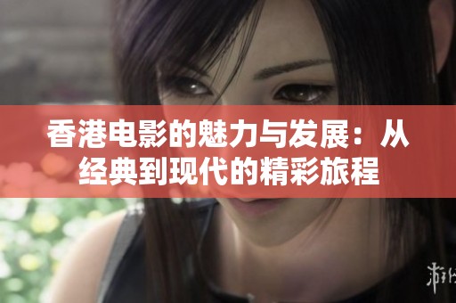 香港电影的魅力与发展：从经典到现代的精彩旅程