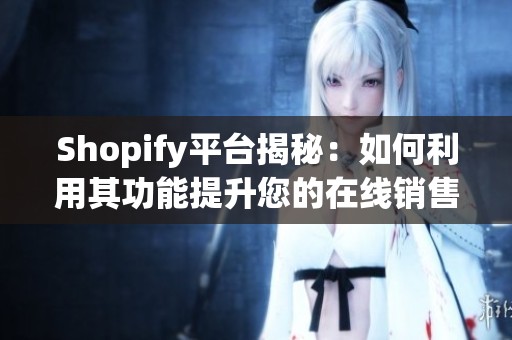 Shopify平台揭秘：如何利用其功能提升您的在线销售业绩
