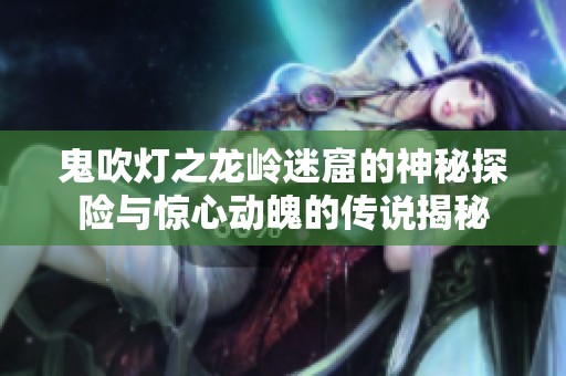 鬼吹灯之龙岭迷窟的神秘探险与惊心动魄的传说揭秘
