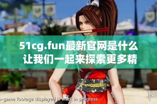 51cg.fun最新官网是什么 让我们一起来探索更多精彩内容吧