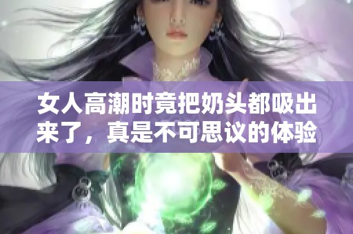 女人高潮时竟把奶头都吸出来了，真是不可思议的体验