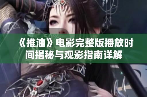 《推油》电影完整版播放时间揭秘与观影指南详解