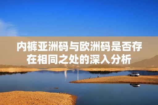 内裤亚洲码与欧洲码是否存在相同之处的深入分析