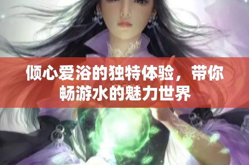 倾心爱浴的独特体验，带你畅游水的魅力世界