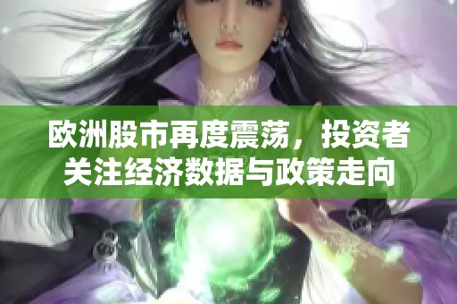 欧洲股市再度震荡，投资者关注经济数据与政策走向