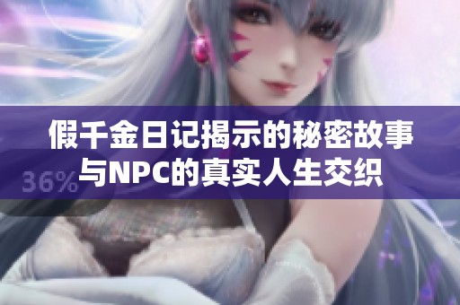假千金日记揭示的秘密故事与NPC的真实人生交织