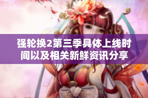 强轮换2第三季具体上线时间以及相关新鲜资讯分享