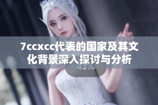7ccxcc代表的国家及其文化背景深入探讨与分析