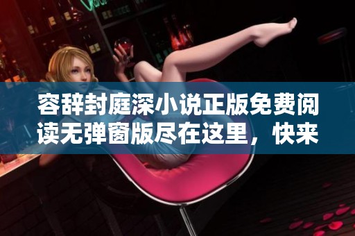 容辞封庭深小说正版免费阅读无弹窗版尽在这里，快来体验吧！
