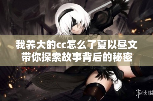 我养大的cc怎么了夏以昼文带你探索故事背后的秘密