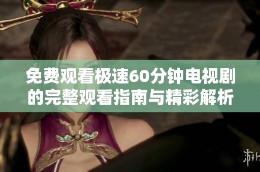 免费观看极速60分钟电视剧的完整观看指南与精彩解析
