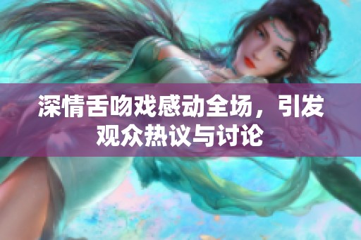 深情舌吻戏感动全场，引发观众热议与讨论