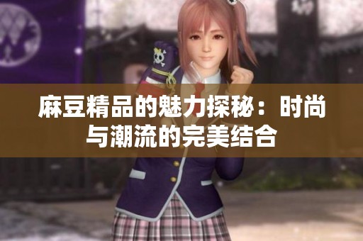 麻豆精品的魅力探秘：时尚与潮流的完美结合