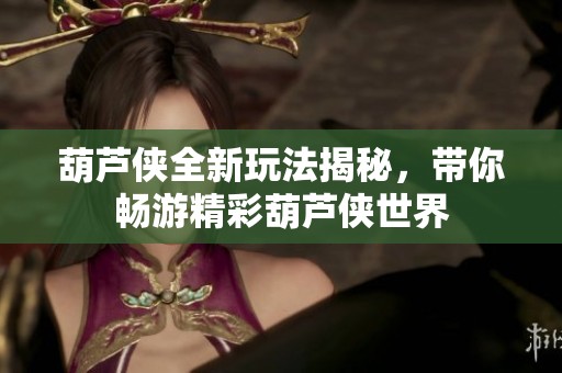 葫芦侠全新玩法揭秘，带你畅游精彩葫芦侠世界