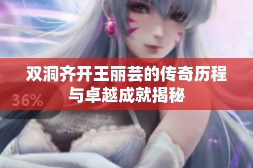 双洞齐开王丽芸的传奇历程与卓越成就揭秘