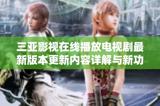 三亚影视在线播放电视剧最新版本更新内容详解与新功能介绍