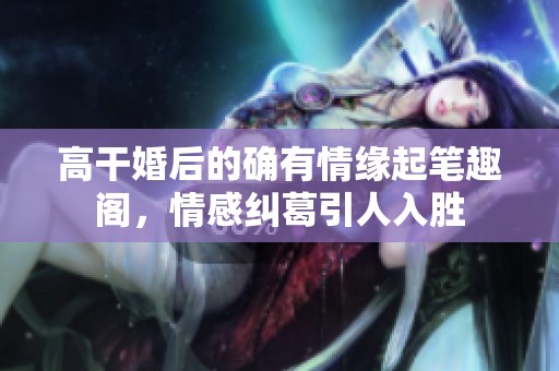 高干婚后的确有情缘起笔趣阁，情感纠葛引人入胜