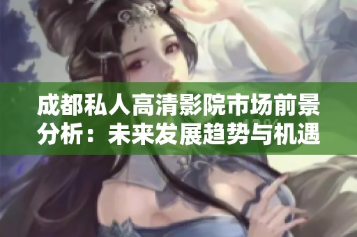 成都私人高清影院市场前景分析：未来发展趋势与机遇探讨