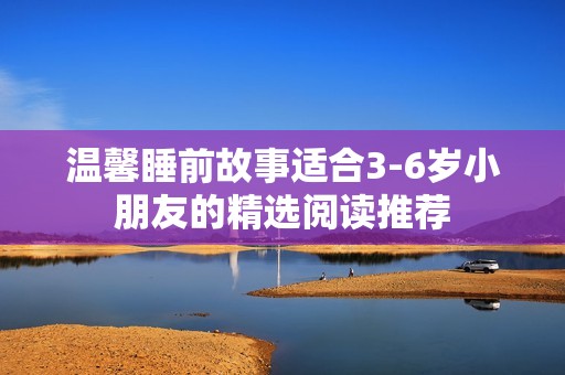 温馨睡前故事适合3-6岁小朋友的精选阅读推荐