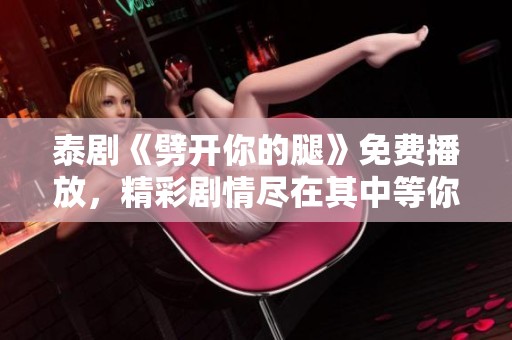 泰剧《劈开你的腿》免费播放，精彩剧情尽在其中等你观看