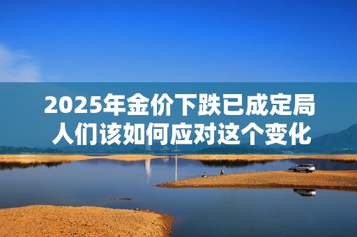 2025年金价下跌已成定局 人们该如何应对这个变化