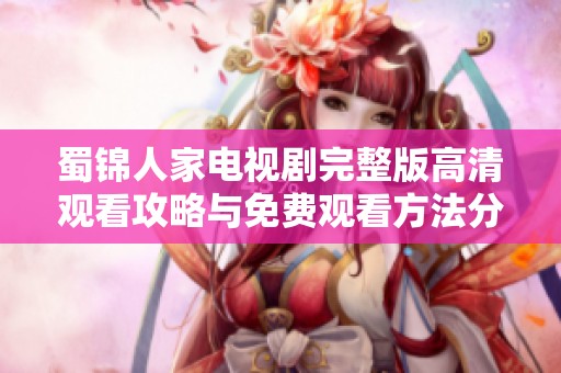 蜀锦人家电视剧完整版高清观看攻略与免费观看方法分享
