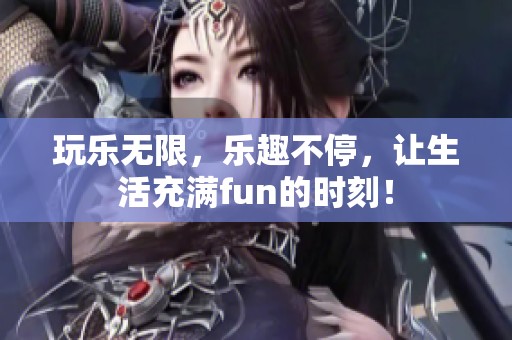 玩乐无限，乐趣不停，让生活充满fun的时刻！