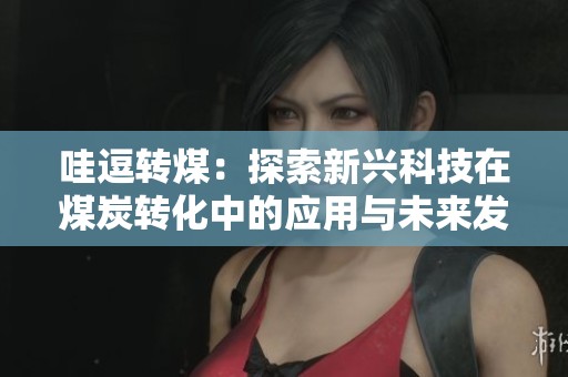 哇逗转煤：探索新兴科技在煤炭转化中的应用与未来发展